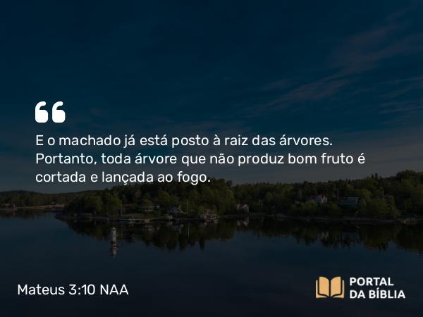 Mateus 3:10-12 NAA - E o machado já está posto à raiz das árvores. Portanto, toda árvore que não produz bom fruto é cortada e lançada ao fogo.