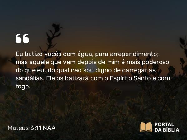 Mateus 3:11-12 NAA - Eu batizo vocês com água, para arrependimento; mas aquele que vem depois de mim é mais poderoso do que eu, do qual não sou digno de carregar as sandálias. Ele os batizará com o Espírito Santo e com fogo.