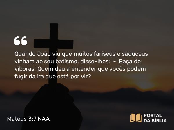 Mateus 3:7 NAA - Quando João viu que muitos fariseus e saduceus vinham ao seu batismo, disse-lhes: — Raça de víboras! Quem deu a entender que vocês podem fugir da ira que está por vir?