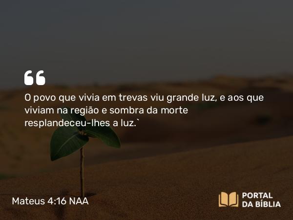 Mateus 4:16 NAA - O povo que vivia em trevas viu grande luz, e aos que viviam na região e sombra da morte resplandeceu-lhes a luz.