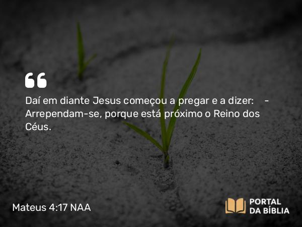 Mateus 4:17 NAA - Daí em diante Jesus começou a pregar e a dizer: — Arrependam-se, porque está próximo o Reino dos Céus.