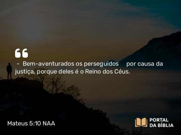 Mateus 5:10-11 NAA - — Bem-aventurados os perseguidos por causa da justiça, porque deles é o Reino dos Céus.