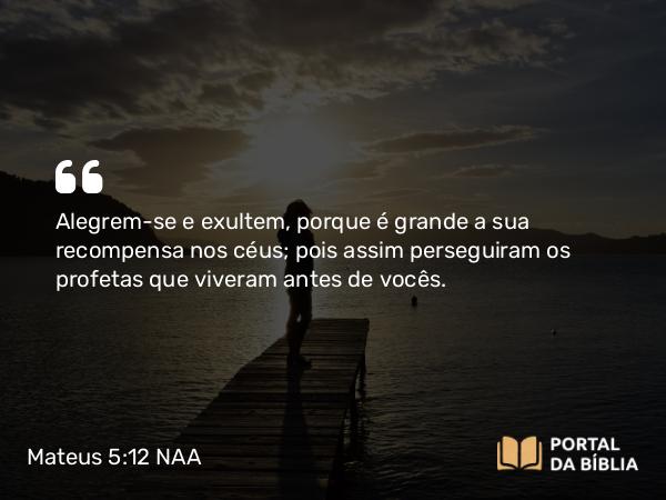 Mateus 5:12 NAA - Alegrem-se e exultem, porque é grande a sua recompensa nos céus; pois assim perseguiram os profetas que viveram antes de vocês.