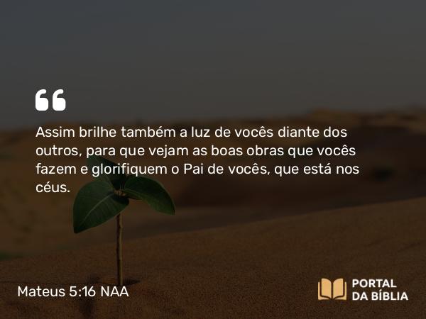 Mateus 5:16 NAA - Assim brilhe também a luz de vocês diante dos outros, para que vejam as boas obras que vocês fazem e glorifiquem o Pai de vocês, que está nos céus.