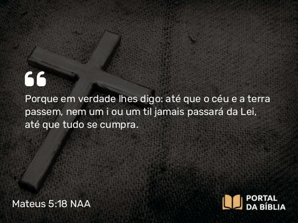 Mateus 5:18 NAA - Porque em verdade lhes digo: até que o céu e a terra passem, nem um i ou um til jamais passará da Lei, até que tudo se cumpra.