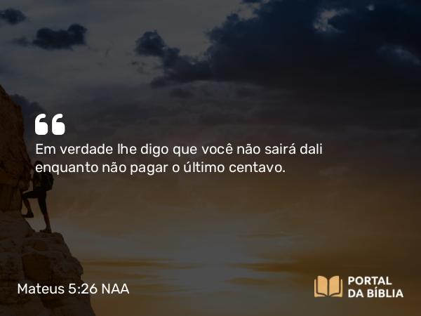 Mateus 5:26 NAA - Em verdade lhe digo que você não sairá dali enquanto não pagar o último centavo.