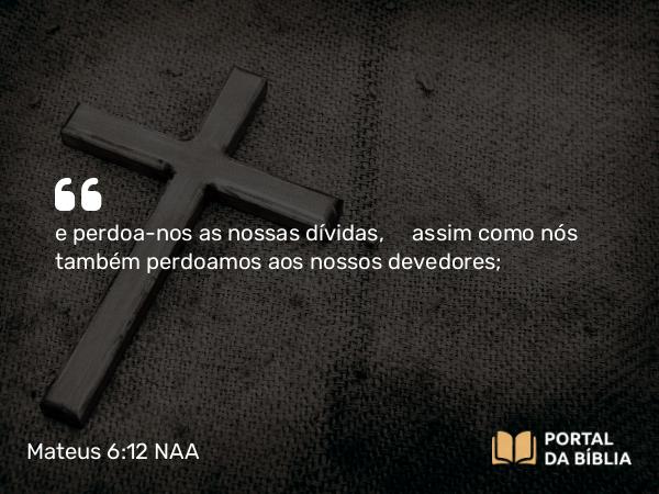 Mateus 6:12 NAA - e perdoa-nos as nossas dívidas, assim como nós também perdoamos aos nossos devedores;