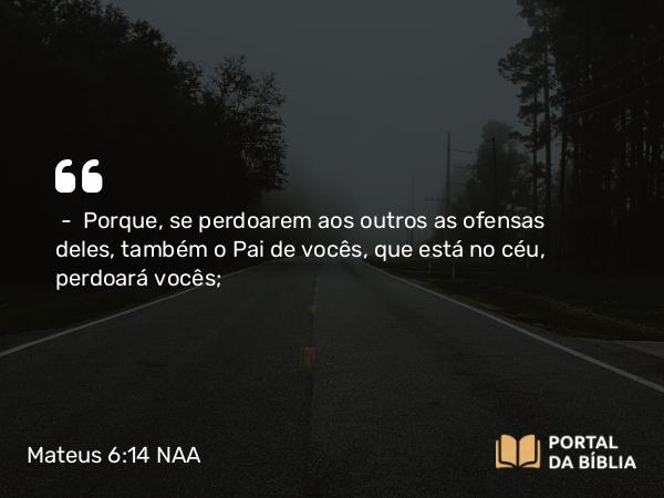 Mateus 6:14 NAA - — Porque, se perdoarem aos outros as ofensas deles, também o Pai de vocês, que está no céu, perdoará vocês;