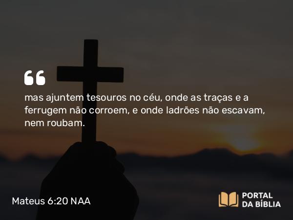 Mateus 6:20 NAA - mas ajuntem tesouros no céu, onde as traças e a ferrugem não corroem, e onde ladrões não escavam, nem roubam.