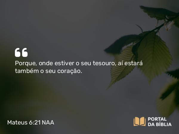 Mateus 6:21 NAA - Porque, onde estiver o seu tesouro, aí estará também o seu coração.