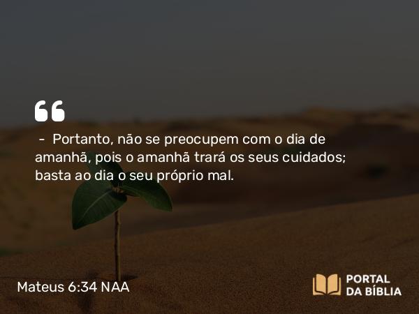 Mateus 6:34 NAA - — Portanto, não se preocupem com o dia de amanhã, pois o amanhã trará os seus cuidados; basta ao dia o seu próprio mal.