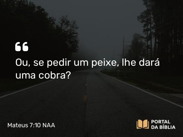 Mateus 7:10 NAA - Ou, se pedir um peixe, lhe dará uma cobra?