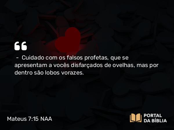 Mateus 7:15 NAA - — Cuidado com os falsos profetas, que se apresentam a vocês disfarçados de ovelhas, mas por dentro são lobos vorazes.