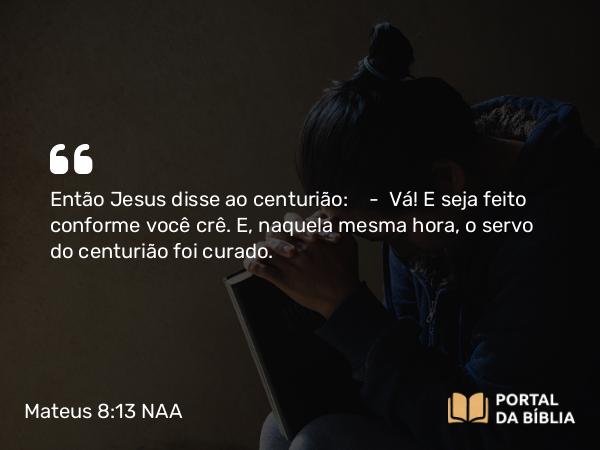 Mateus 8:13 NAA - Então Jesus disse ao centurião: — Vá! E seja feito conforme você crê. E, naquela mesma hora, o servo do centurião foi curado.