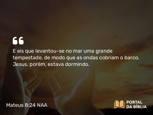 Mateus 8:24 NAA - E eis que levantou-se no mar uma grande tempestade, de modo que as ondas cobriam o barco. Jesus, porém, estava dormindo.