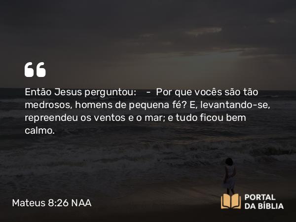 Mateus 8:26 NAA - Então Jesus perguntou: — Por que vocês são tão medrosos, homens de pequena fé? E, levantando-se, repreendeu os ventos e o mar; e tudo ficou bem calmo.