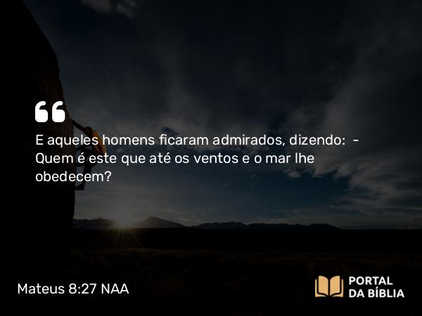 Mateus 8:27 NAA - E aqueles homens ficaram admirados, dizendo: — Quem é este que até os ventos e o mar lhe obedecem?