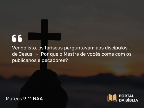 Mateus 9:11 NAA - Vendo isto, os fariseus perguntavam aos discípulos de Jesus: — Por que o Mestre de vocês come com os publicanos e pecadores?