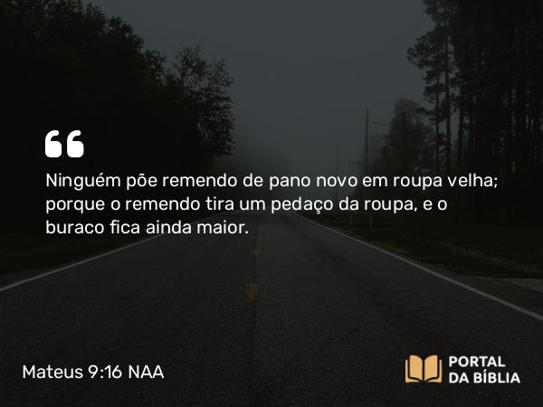 Mateus 9:16 NAA - Ninguém põe remendo de pano novo em roupa velha; porque o remendo tira um pedaço da roupa, e o buraco fica ainda maior.