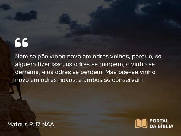 Mateus 9:17 NAA - Nem se põe vinho novo em odres velhos, porque, se alguém fizer isso, os odres se rompem, o vinho se derrama, e os odres se perdem. Mas põe-se vinho novo em odres novos, e ambos se conservam.