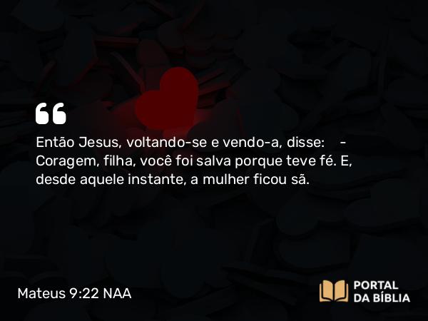 Mateus 9:22 NAA - Então Jesus, voltando-se e vendo-a, disse: — Coragem, filha, a sua fé salvou você. E, desde aquele instante, a mulher ficou sã.