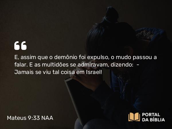 Mateus 9:33 NAA - E, assim que o demônio foi expulso, o mudo passou a falar. E as multidões se admiravam, dizendo: — Jamais se viu tal coisa em Israel!