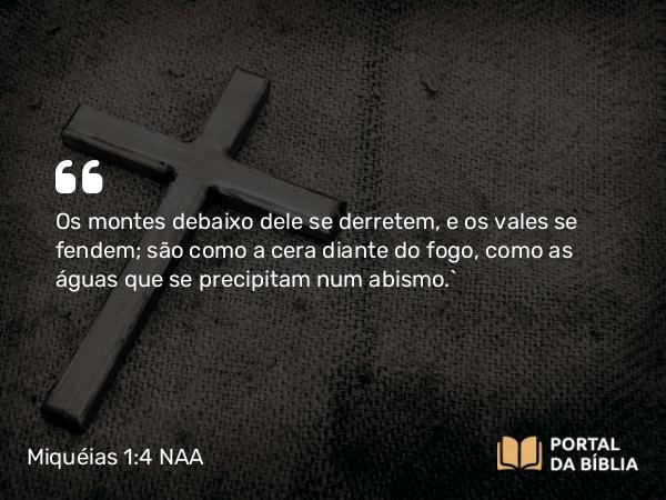 Miquéias 1:4 NAA - Os montes debaixo dele se derretem, e os vales se fendem; são como a cera diante do fogo, como as águas que se precipitam num abismo.