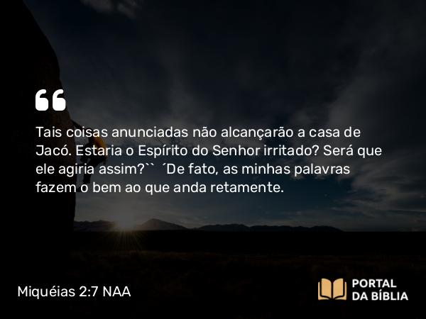 Miquéias 2:7 NAA - Tais coisas anunciadas não alcançarão a casa de Jacó. Estaria o Espírito do Senhor irritado? Será que ele agiria assim?’