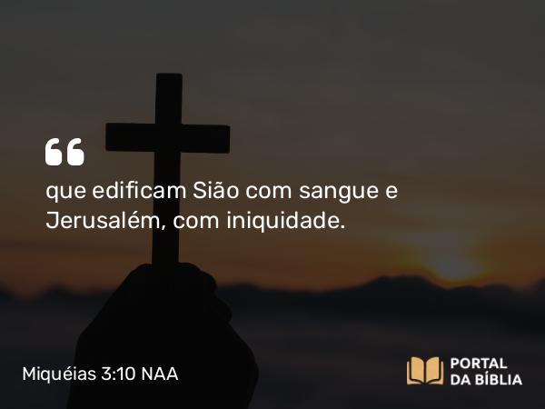 Miquéias 3:10 NAA - que edificam Sião com sangue e Jerusalém, com iniquidade.