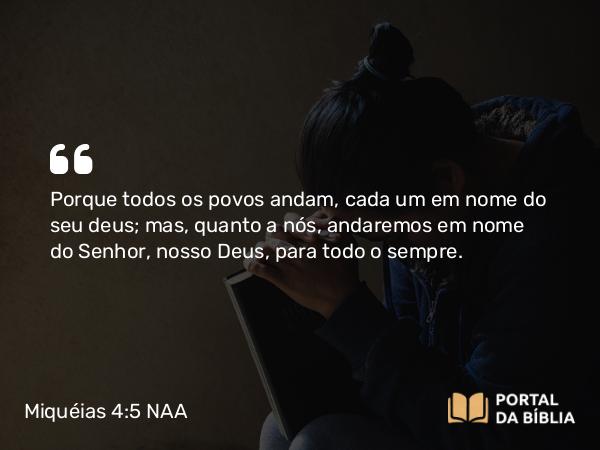 Miquéias 4:5 NAA - Porque todos os povos andam, cada um em nome do seu deus; mas, quanto a nós, andaremos em nome do Senhor, nosso Deus, para todo o sempre.