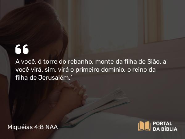 Miquéias 4:8 NAA - A você, ó torre do rebanho, monte da filha de Sião, a você virá, sim, virá o primeiro domínio, o reino da filha de Jerusalém.