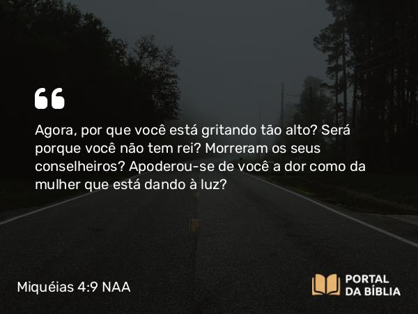 Miquéias 4:9 NAA - Agora, por que você está gritando tão alto? Será porque você não tem rei? Morreram os seus conselheiros? Apoderou-se de você a dor como da mulher que está dando à luz?