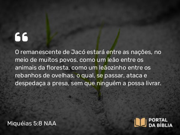 Miquéias 5:8 NAA - O remanescente de Jacó estará entre as nações, no meio de muitos povos, como um leão entre os animais da floresta, como um leãozinho entre os rebanhos de ovelhas, o qual, se passar, ataca e despedaça a presa, sem que ninguém a possa livrar.