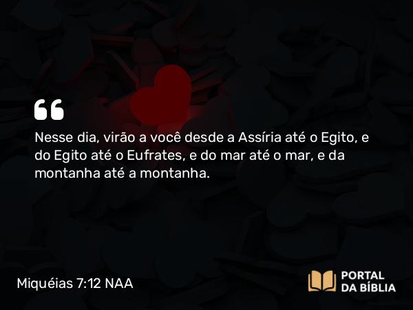 Miquéias 7:12 NAA - Nesse dia, virão a você desde a Assíria até o Egito, e do Egito até o Eufrates, e do mar até o mar, e da montanha até a montanha.