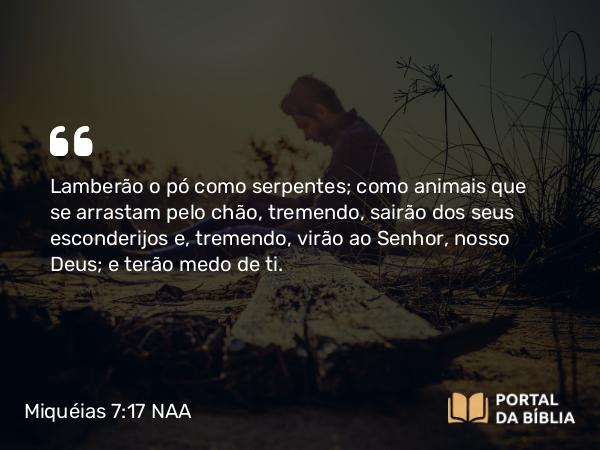 Miquéias 7:17 NAA - Lamberão o pó como serpentes; como animais que se arrastam pelo chão, tremendo, sairão dos seus esconderijos e, tremendo, virão ao Senhor, nosso Deus; e terão medo de ti.