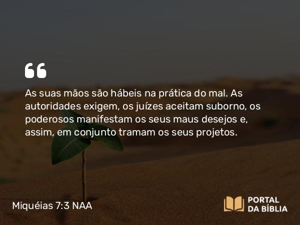 Miquéias 7:3 NAA - As suas mãos são hábeis na prática do mal. As autoridades exigem, os juízes aceitam suborno, os poderosos manifestam os seus maus desejos e, assim, em conjunto tramam os seus projetos.