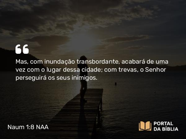 Naum 1:8 NAA - Mas, com inundação transbordante, acabará de uma vez com o lugar dessa cidade; com trevas, o Senhor perseguirá os seus inimigos.