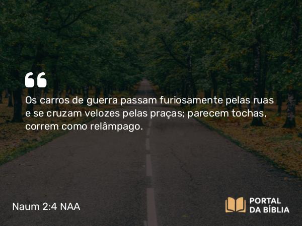 Naum 2:4 NAA - Os carros de guerra passam furiosamente pelas ruas e se cruzam velozes pelas praças; parecem tochas, correm como relâmpago.