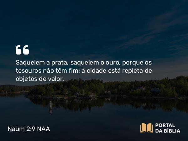 Naum 2:9 NAA - Saqueiem a prata, saqueiem o ouro, porque os tesouros não têm fim; a cidade está repleta de objetos de valor.