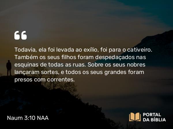 Naum 3:10 NAA - Todavia, ela foi levada ao exílio, foi para o cativeiro. Também os seus filhos foram despedaçados nas esquinas de todas as ruas. Sobre os seus nobres lançaram sortes, e todos os seus grandes foram presos com correntes.