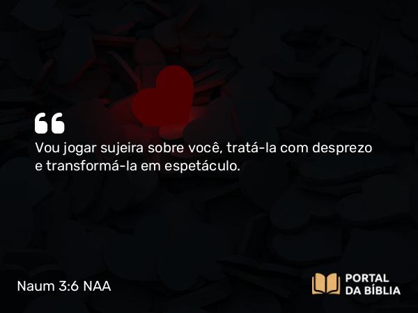 Naum 3:6 NAA - Vou jogar sujeira sobre você, tratá-la com desprezo e transformá-la em espetáculo.