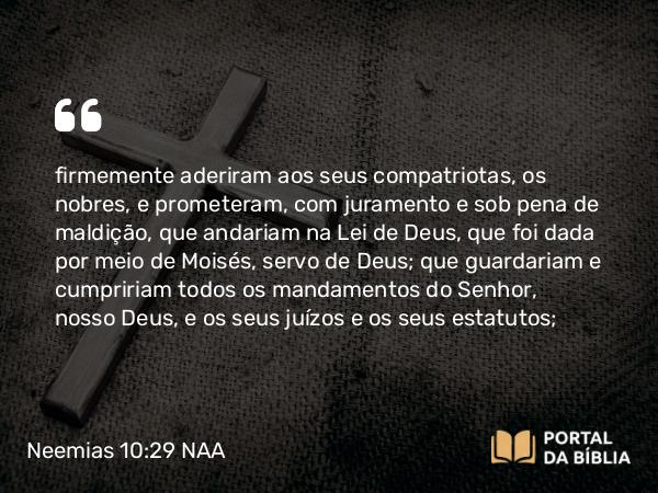 Neemias 10:29-30 NAA - firmemente aderiram aos seus compatriotas, os nobres, e prometeram, com juramento e sob pena de maldição, que andariam na Lei de Deus, que foi dada por meio de Moisés, servo de Deus; que guardariam e cumpririam todos os mandamentos do Senhor, nosso Deus, e os seus juízos e os seus estatutos;