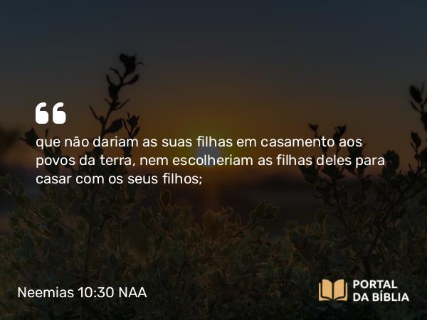 Neemias 10:30 NAA - que não dariam as suas filhas em casamento aos povos da terra, nem escolheriam as filhas deles para casar com os seus filhos;