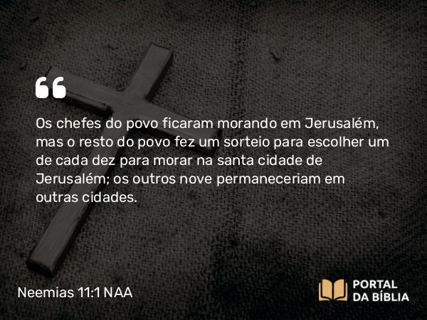 Neemias 11:1 NAA - Os chefes do povo ficaram morando em Jerusalém, mas o resto do povo fez um sorteio para escolher um de cada dez para morar na santa cidade de Jerusalém; os outros nove permaneceriam em outras cidades.