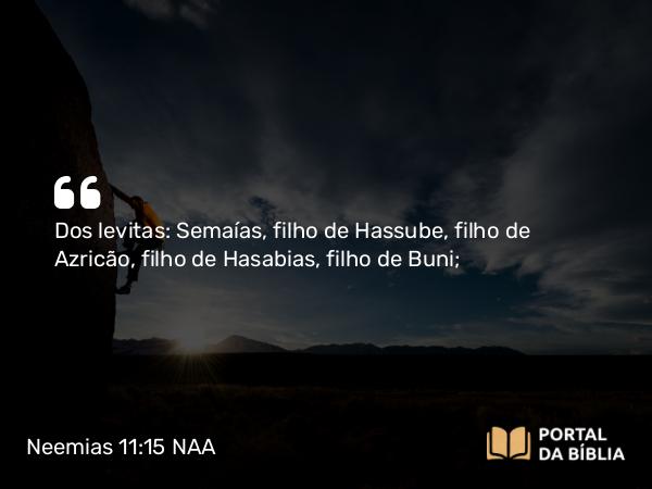 Neemias 11:15 NAA - Dos levitas: Semaías, filho de Hassube, filho de Azricão, filho de Hasabias, filho de Buni;