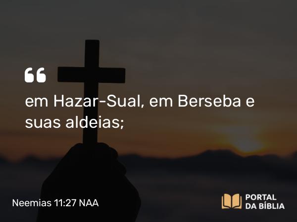 Neemias 11:27 NAA - em Hazar-Sual, em Berseba e suas aldeias;