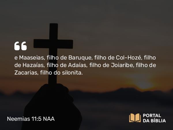 Neemias 11:5 NAA - e Maaseias, filho de Baruque, filho de Col-Hozé, filho de Hazaías, filho de Adaías, filho de Joiaribe, filho de Zacarias, filho do silonita.