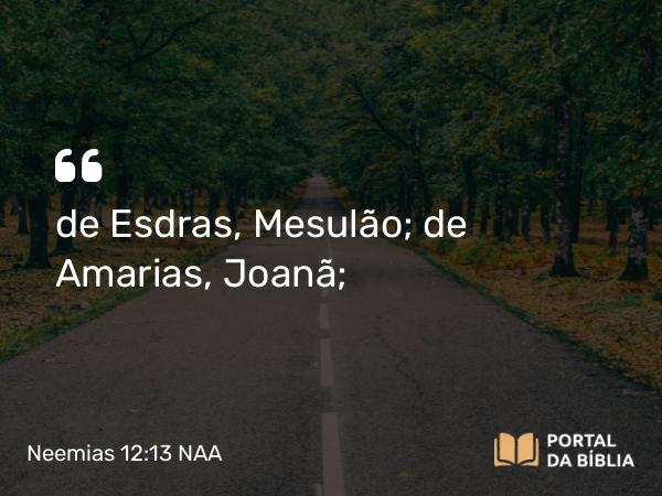 Neemias 12:13 NAA - de Esdras, Mesulão; de Amarias, Joanã;