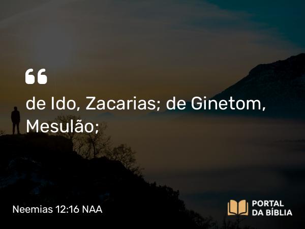 Neemias 12:16 NAA - de Ido, Zacarias; de Ginetom, Mesulão;