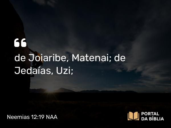 Neemias 12:19 NAA - de Joiaribe, Matenai; de Jedaías, Uzi;